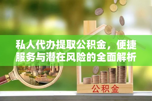扶余私人代办提取公积金，便捷服务与潜在风险的全面解析