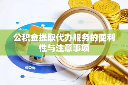 扶余公积金提取代办服务的便利性与注意事项