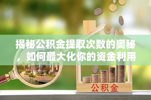 扶余揭秘公积金提取次数的奥秘，如何最大化你的资金利用？
