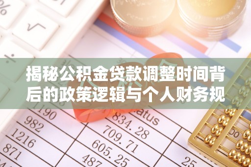扶余揭秘公积金贷款调整时间背后的政策逻辑与个人财务规划
