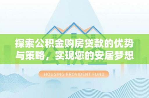 扶余探索公积金购房贷款的优势与策略，实现您的安居梦想