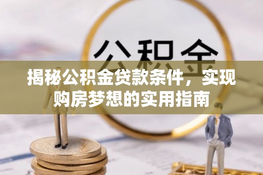 扶余揭秘公积金贷款条件，实现购房梦想的实用指南