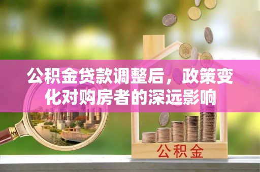 扶余公积金贷款调整后，政策变化对购房者的深远影响