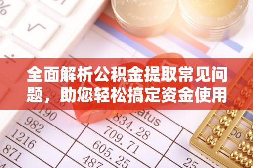 扶余全面解析公积金提取常见问题，助您轻松搞定资金使用