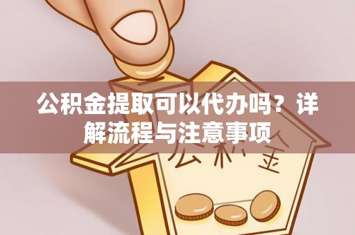 扶余公积金提取可以代办吗？详解流程与注意事项