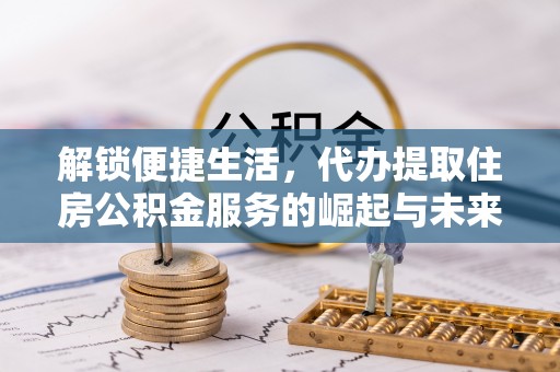 扶余解锁便捷生活，代办提取住房公积金服务的崛起与未来