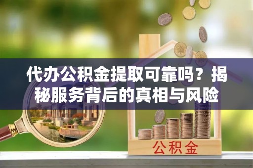 扶余代办公积金提取可靠吗？揭秘服务背后的真相与风险