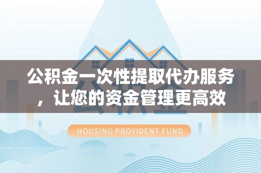 扶余公积金一次性提取代办服务，让您的资金管理更高效
