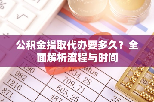 扶余公积金提取代办要多久？全面解析流程与时间
