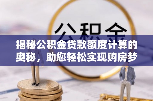 扶余揭秘公积金贷款额度计算的奥秘，助您轻松实现购房梦想