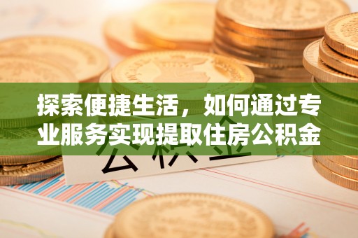 扶余探索便捷生活，如何通过专业服务实现提取住房公积金代办