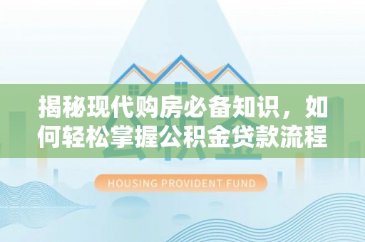 扶余揭秘现代购房必备知识，如何轻松掌握公积金贷款流程