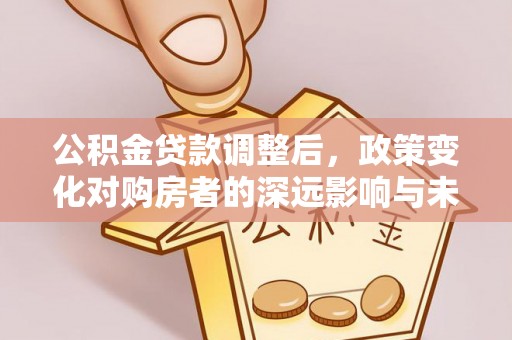 扶余公积金贷款调整后，政策变化对购房者的深远影响与未来趋势分析