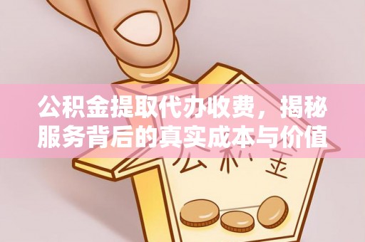 扶余公积金提取代办收费，揭秘服务背后的真实成本与价值