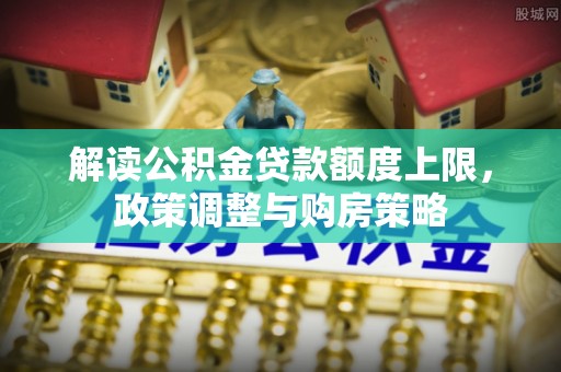 扶余解读公积金贷款额度上限，政策调整与购房策略
