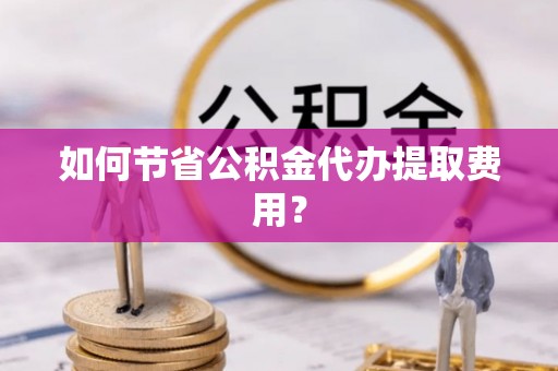 扶余如何节省公积金代办提取费用？