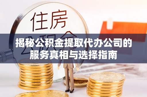 扶余揭秘公积金提取代办公司的服务真相与选择指南