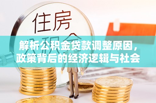 扶余解析公积金贷款调整原因，政策背后的经济逻辑与社会影响