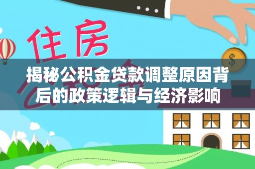 扶余揭秘公积金贷款调整原因背后的政策逻辑与经济影响