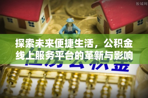 扶余探索未来便捷生活，公积金线上服务平台的革新与影响