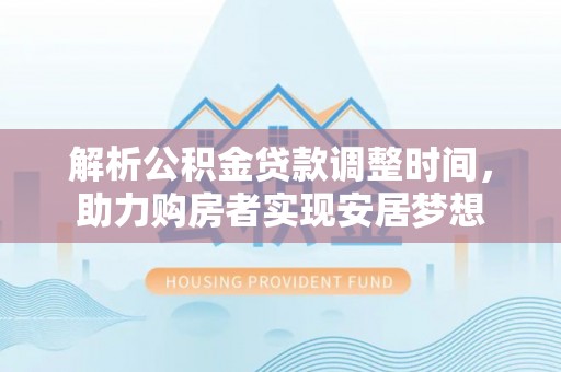 扶余解析公积金贷款调整时间，助力购房者实现安居梦想