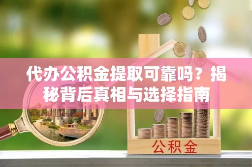 扶余代办公积金提取可靠吗？揭秘背后真相与选择指南