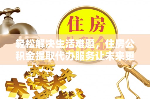 扶余轻松解决生活难题，住房公积金提取代办服务让未来更安心