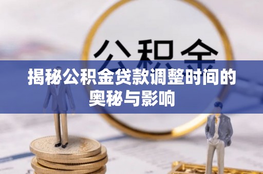 扶余揭秘公积金贷款调整时间的奥秘与影响