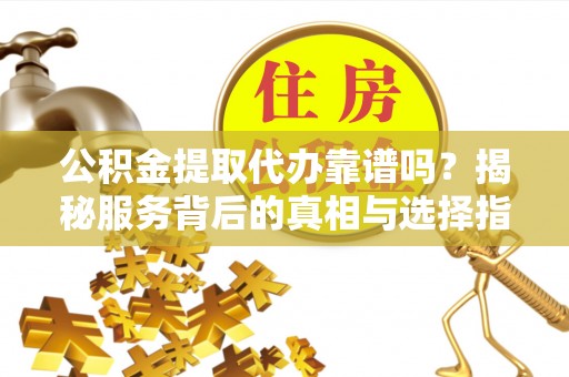 扶余公积金提取代办靠谱吗？揭秘服务背后的真相与选择指南