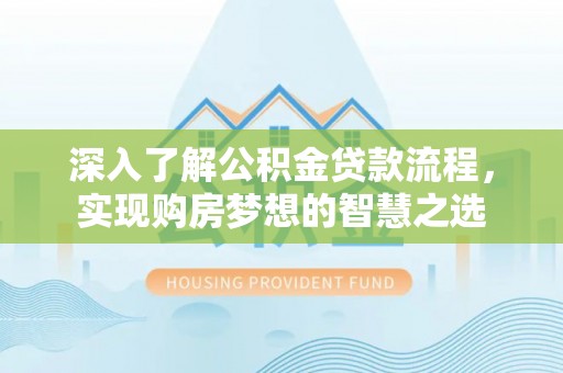 扶余深入了解公积金贷款流程，实现购房梦想的智慧之选
