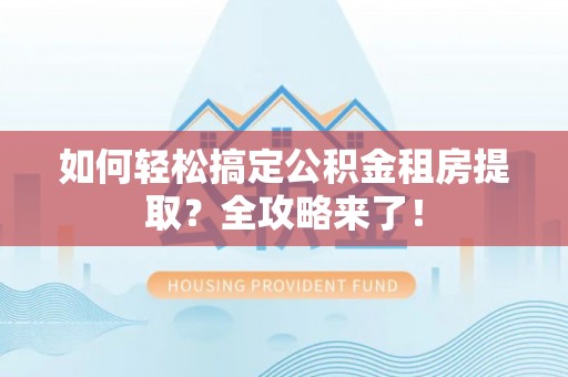 扶余如何轻松搞定公积金租房提取？全攻略来了！