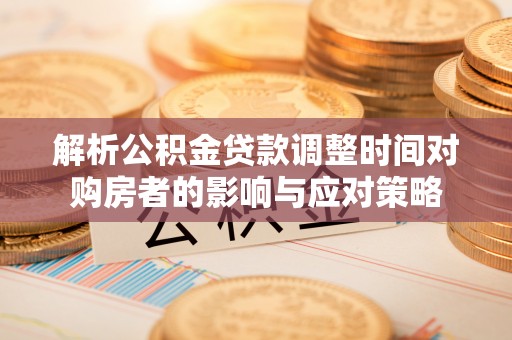 扶余解析公积金贷款调整时间对购房者的影响与应对策略