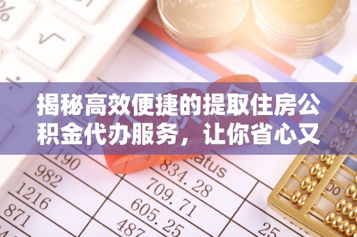 扶余揭秘高效便捷的提取住房公积金代办服务，让你省心又省力