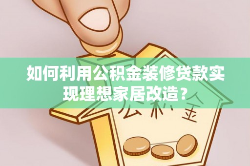 扶余如何利用公积金装修贷款实现理想家居改造？