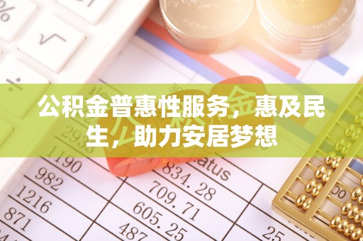 扶余公积金普惠性服务，惠及民生，助力安居梦想
