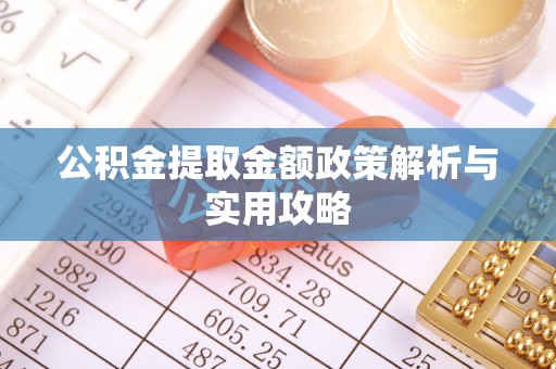 扶余公积金提取金额政策解析与实用攻略