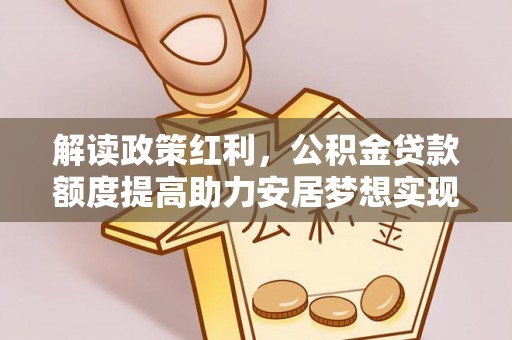 扶余解读政策红利，公积金贷款额度提高助力安居梦想实现