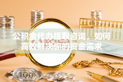 扶余公积金代办提取咨询，如何高效解决你的资金需求