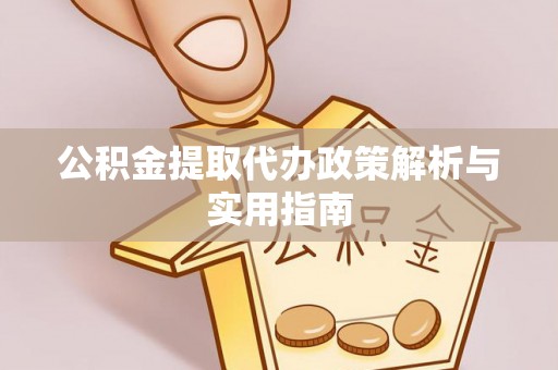 扶余公积金提取代办政策解析与实用指南