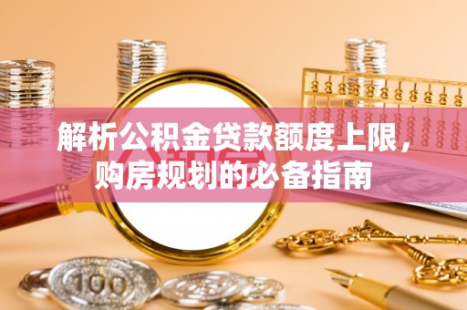 扶余解析公积金贷款额度上限，购房规划的必备指南