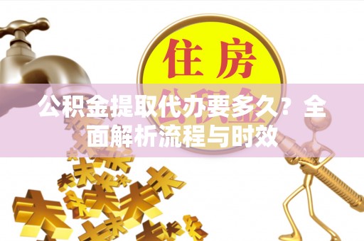 扶余公积金提取代办要多久？全面解析流程与时效