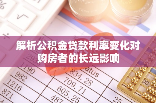 扶余解析公积金贷款利率变化对购房者的长远影响