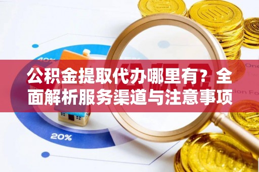 扶余公积金提取代办哪里有？全面解析服务渠道与注意事项