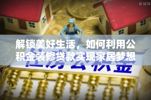 扶余解锁美好生活，如何利用公积金装修贷款实现家居梦想