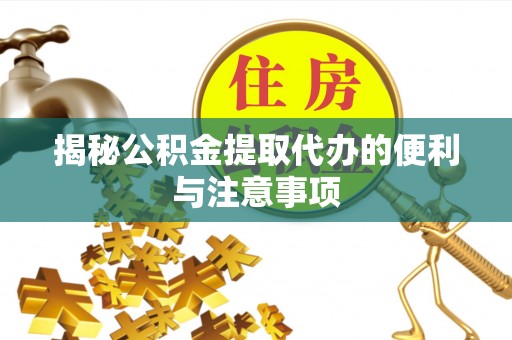 扶余揭秘公积金提取代办的便利与注意事项