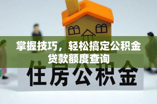 扶余掌握技巧，轻松搞定公积金贷款额度查询