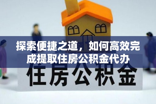 扶余探索便捷之道，如何高效完成提取住房公积金代办