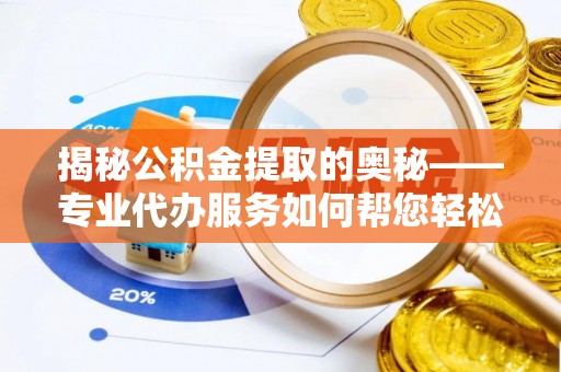 扶余揭秘公积金提取的奥秘——专业代办服务如何帮您轻松搞定