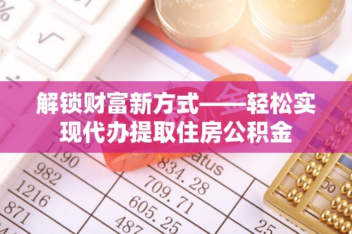 扶余解锁财富新方式——轻松实现代办提取住房公积金