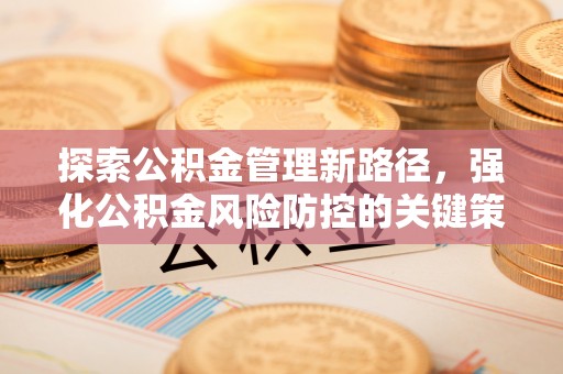 扶余探索公积金管理新路径，强化公积金风险防控的关键策略